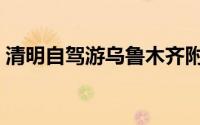 清明自驾游乌鲁木齐附近（清明自驾游攻略）