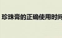 珍珠膏的正确使用时间（珍珠膏的正确用法）