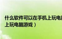 什么软件可以在手机上玩电脑的游戏（什么软件可以在手机上玩电脑游戏）