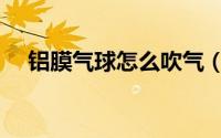 铝膜气球怎么吹气（铝膜气球怎么充气）