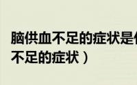 脑供血不足的症状是什么原因引起的（脑供血不足的症状）