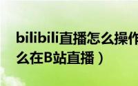 bilibili直播怎么操作（怎么在bilibili直播怎么在B站直播）