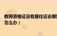 教师资格证没有居住证去哪里考试（教师资格证没有居住证怎么办）