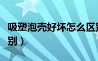 吸塑泡壳好坏怎么区别（吸塑泡壳好坏怎么区别）