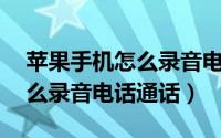 苹果手机怎么录音电话通话13（苹果手机怎么录音电话通话）