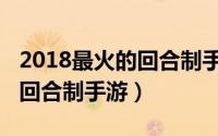 2018最火的回合制手游排行榜（2018最火的回合制手游）