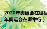 2020年奥运会在哪里举行时间是多少（2020年奥运会在哪举行）