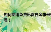 如何使用免费迅雷白金帐号登录（如何使用免费迅雷白金帐号）