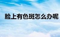 脸上有色斑怎么办呢（脸上有色斑怎么办）