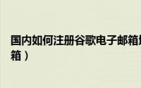 国内如何注册谷歌电子邮箱地址（国内如何注册谷歌电子邮箱）