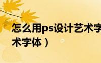 怎么用ps设计艺术字体（如何使用ps设计艺术字体）