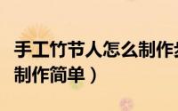 手工竹节人怎么制作步骤图（手工竹节人怎么制作简单）
