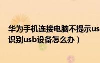 华为手机连接电脑不提示usb设备（华为手机连接电脑无法识别usb设备怎么办）