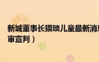 新城董事长猥琐儿童最新消息（新城控股原老总猥亵女童二审宣判）