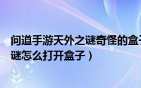 问道手游天外之谜奇怪的盒子怎么解（手游问道探案天外之谜怎么打开盒子）