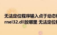 无法定位程序输入点于动态链接库kernel32.dll怎么办（kernel32.dll放哪里 无法定位程序输入点于动态）