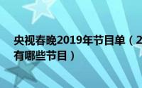 央视春晚2019年节目单（2019年春晚节目单 2019年春晚有哪些节目）