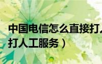 中国电信怎么直接打人工服务（中国电信如何打人工服务）