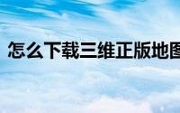 怎么下载三维正版地图（怎么下载swf文件）