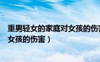 重男轻女的家庭对女孩的伤害心理专家（重男轻女的家庭对女孩的伤害）