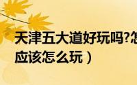 天津五大道好玩吗?怎么去呢（到天津五大道应该怎么玩）