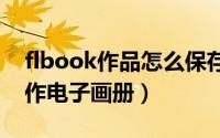 flbook作品怎么保存（如何使用FLBOOK制作电子画册）