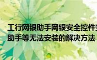 工行网银助手网银安全控件安装失败（工行网银控件或网银助手等无法安装的解决方法）