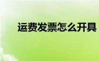 运费发票怎么开具（运费发票怎么开）