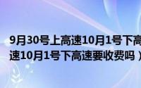 9月30号上高速10月1号下高速要收费吗ETC（9月30号上高速10月1号下高速要收费吗）