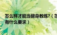 怎么样才能当健身教练?（怎么才能当健身教练 学健身教练有什么要求）