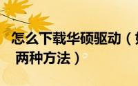 怎么下载华硕驱动（如何在华硕官网下载驱动 两种方法）