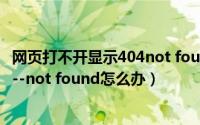 网页打不开显示404not found（打不开网页提示error 404--not found怎么办）