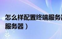 怎么样配置终端服务器端口（怎么样配置终端服务器）