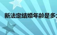 新法定结婚年龄是多大（新法定结婚年龄）