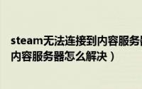 steam无法连接到内容服务器怎么解决（steam无法连接到内容服务器怎么解决）