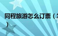 同程旅游怎么订票（怎样在同程旅游定火车票）