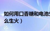 如何用口香糖和电池生火（用口香糖和电池怎么生火）