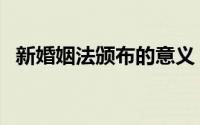 新婚姻法颁布的意义（新婚姻法颁布时间）