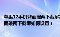 苹果12手机背面敲两下截屏怎么设置（苹果12 ios14手机背面敲两下截屏如何设置）