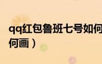 qq红包鲁班七号如何画（QQ红包鲁班七号如何画）