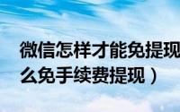 微信怎样才能免提现手续费（2019年微信怎么免手续费提现）