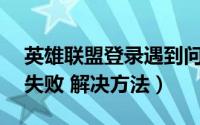 英雄联盟登录遇到问题（LOL 英雄联盟登入失败 解决方法）