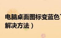 电脑桌面图标变蓝色了（电脑桌面图标变蓝的解决方法）