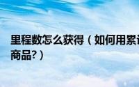 里程数怎么获得（如何用累计的里程数来兑换知音商城里的商品?）