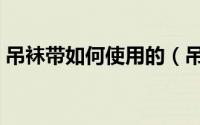 吊袜带如何使用的（吊袜带怎么勾在袜子上）