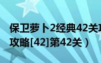 保卫萝卜2经典42关攻略图解法（保卫萝卜2 攻略[42]第42关）