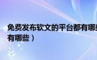 免费发布软文的平台都有哪些网站（免费发布软文的平台都有哪些）
