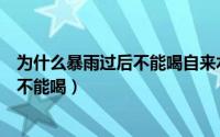 为什么暴雨过后不能喝自来水（暴雨后几天的自来水为什么不能喝）