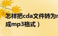怎样把cda文件转为mp3格式（怎么将cda转成mp3格式）