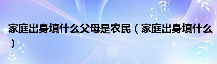 家庭出身填什么父母是农民（家庭出身填什么）